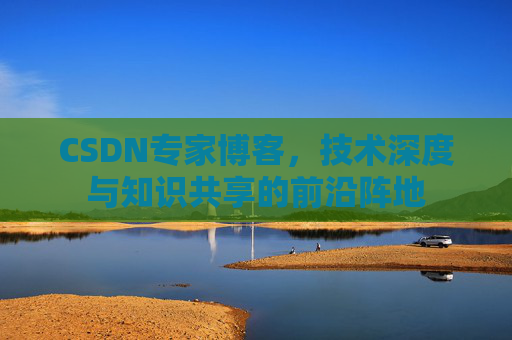 CSDN专家博客，技术深度与知识共享的前沿阵地